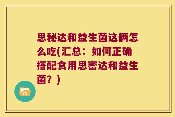 思秘达和益生菌这俩怎么吃(汇总：如何正确搭配食用思密达和益生菌？)