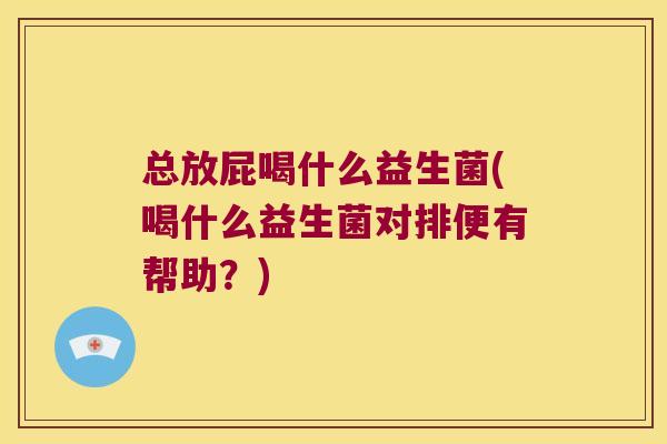 总放屁喝什么益生菌(喝什么益生菌对排便有帮助？)