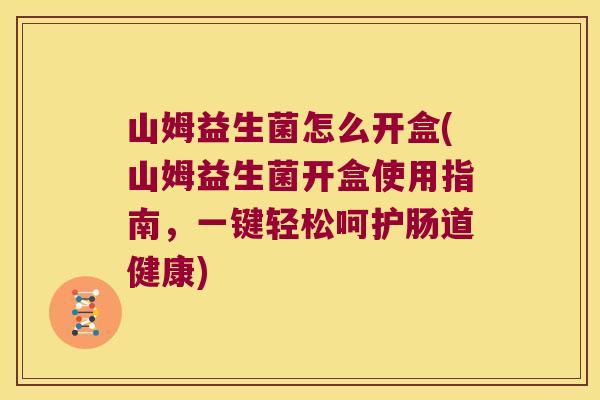 山姆益生菌怎么开盒(山姆益生菌开盒使用指南，一键轻松呵护肠道健康)