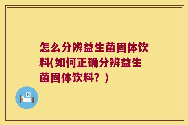 怎么分辨益生菌固体饮料(如何正确分辨益生菌固体饮料？)
