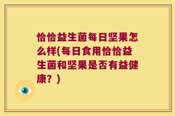 恰恰益生菌每日坚果怎么样(每日食用恰恰益生菌和坚果是否有益健康?) 恰恰益生菌每日坚果怎么样(每日食用恰恰益生菌和坚果是否有益健康?)