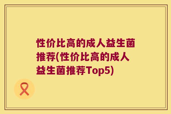 性价比高的成人益生菌推荐(性价比高的成人益生菌推荐Top5) 性价比高的成人益生菌推荐(性价比高的成人益生菌推荐Top5)