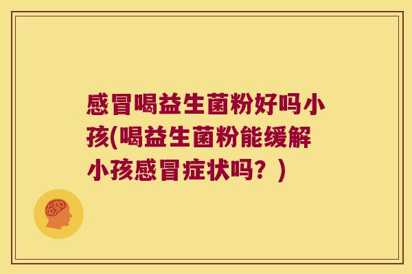 喝益生菌粉好吗小孩(喝益生菌粉能缓解小孩症状吗?) 喝益生菌粉好吗小孩(喝益生菌粉能缓解小孩症状吗?)