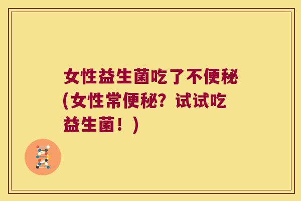 女性益生菌吃了不(女性常?试试吃益生菌!) 女性益生菌吃了不(女性常?试试吃益生菌!)