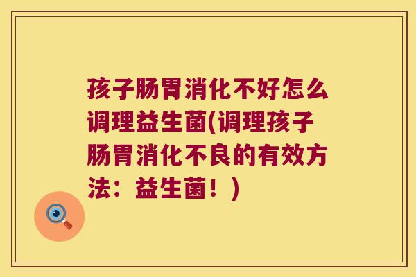 孩子肠胃消化不好怎么调理益生菌(调理孩子肠胃的有效方法：益生菌！)
