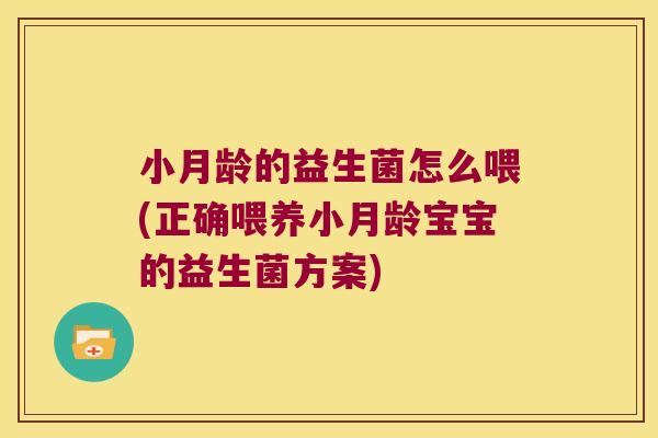 小月龄的益生菌怎么喂(正确喂养小月龄宝宝的益生菌方案) 小月龄的益生菌怎么喂(正确喂养小月龄宝宝的益生菌方案)