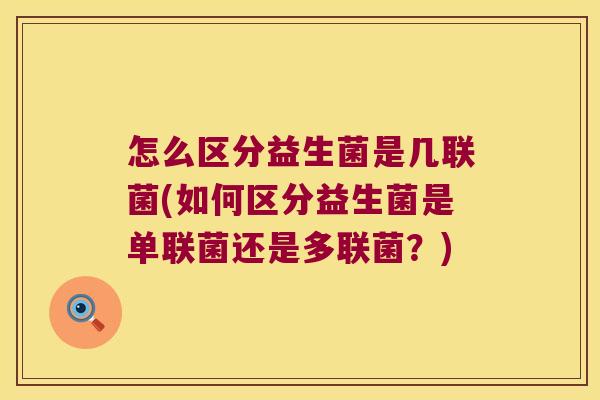 怎么区分益生菌是几联菌(如何区分益生菌是单联菌还是多联菌?) 怎么区分益生菌是几联菌(如何区分益生菌是单联菌还是多联菌?)