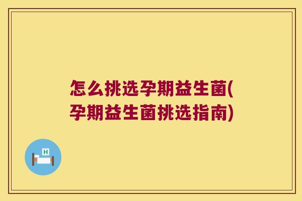 怎么挑选孕期益生菌(孕期益生菌挑选指南)