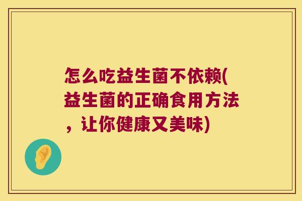 怎么吃益生菌不依赖(益生菌的正确食用方法，让你健康又美味)