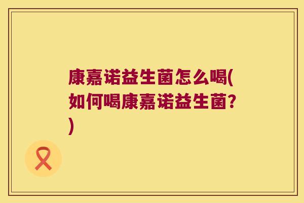康嘉诺益生菌怎么喝(如何喝康嘉诺益生菌？)