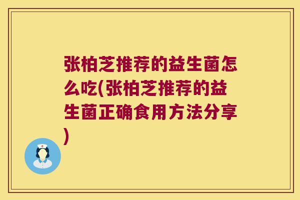 张柏芝推荐的益生菌怎么吃(张柏芝推荐的益生菌正确食用方法分享)
