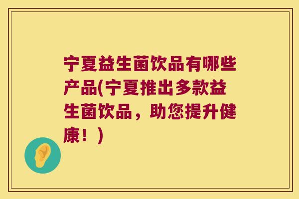 宁夏益生菌饮品有哪些产品(宁夏推出多款益生菌饮品，助您提升健康！)