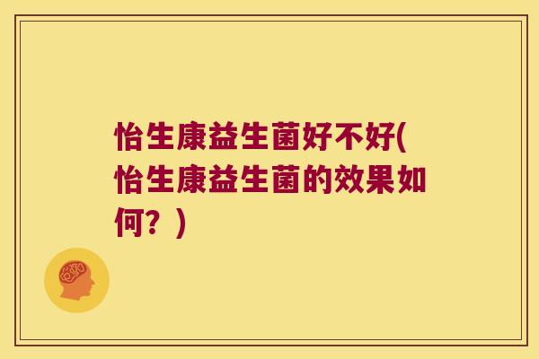 怡生康益生菌好不好(怡生康益生菌的效果如何?) 怡生康益生菌好不好(怡生康益生菌的效果如何?)