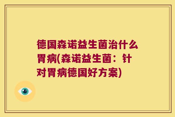 德国森诺益生菌治什么胃病(森诺益生菌：针对胃病德国好方案)