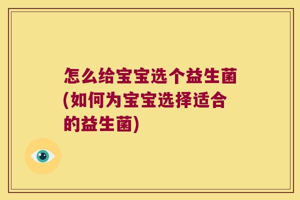 怎么给宝宝选个益生菌(如何为宝宝选择适合的益生菌)
