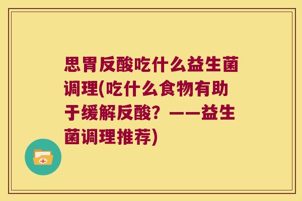 思胃反酸吃什么益生菌调理(吃什么食物有助于缓解反酸?——益生菌调理推荐) 思胃反酸吃什么益生菌调理(吃什么食物有助于缓解反酸?——益生菌调理推荐)