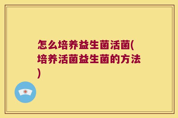 怎么培养益生菌活菌(培养活菌益生菌的方法)