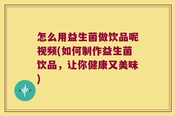 怎么用益生菌做饮品呢视频(如何制作益生菌饮品，让你健康又美味)