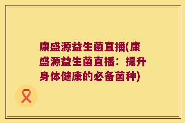 康盛源益生菌直播(康盛源益生菌直播：提升身体健康的必备菌种)