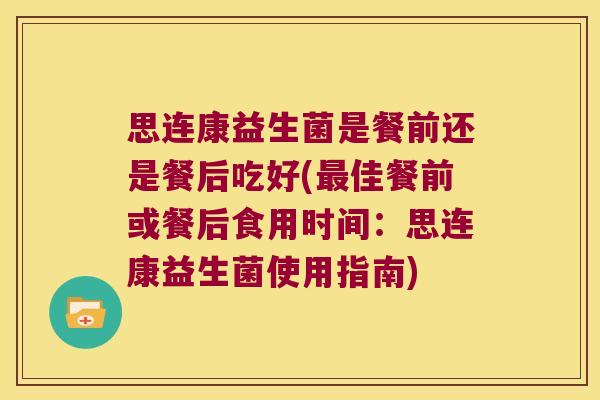 思连康益生菌是餐前还是餐后吃好(佳餐前或餐后食用时间:思连康益生菌使用指南) 思连康益生菌是餐前还是餐后吃好(佳餐前或餐后食用时间:思连康益生菌使用指南)
