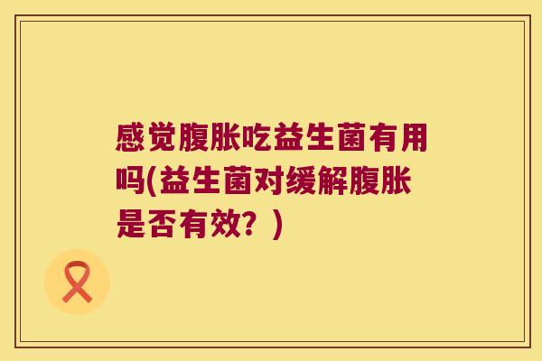 感觉腹胀吃益生菌有用吗(益生菌对缓解腹胀是否有效？)