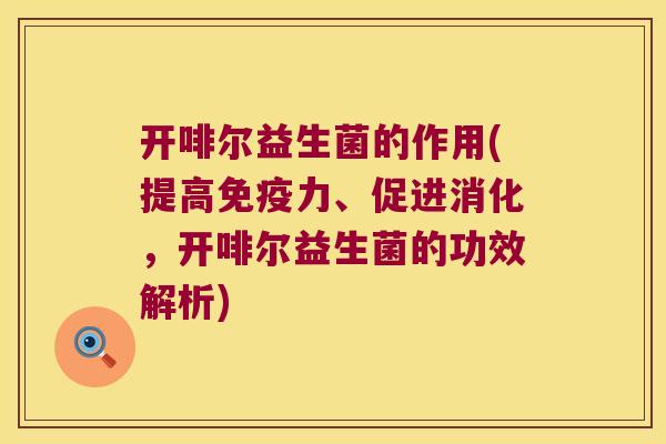 开啡尔益生菌的作用(提高免疫力、促进消化，开啡尔益生菌的功效解析)