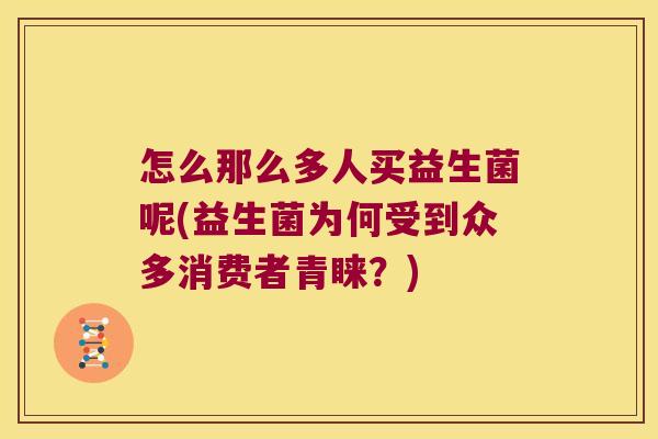 怎么那么多人买益生菌呢(益生菌为何受到众多消费者青睐？)