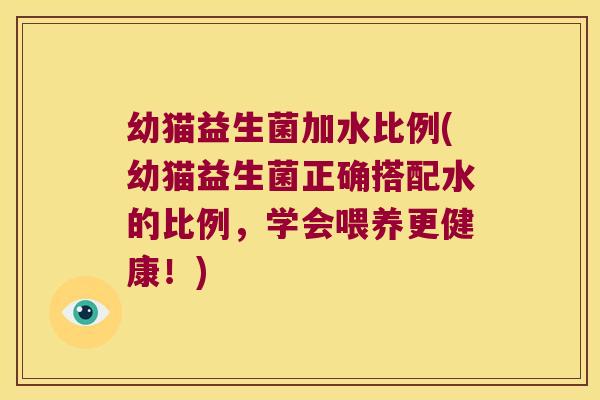 幼猫益生菌加水比例(幼猫益生菌正确搭配水的比例，学会喂养更健康！)