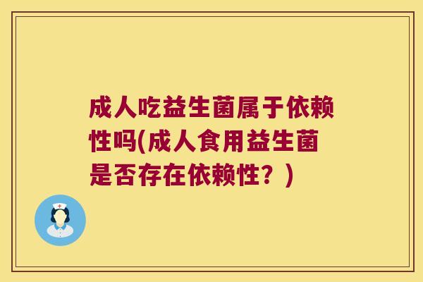 成人吃益生菌属于依赖性吗(成人食用益生菌是否存在依赖性？)