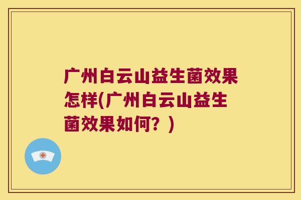 广州白云山益生菌效果怎样(广州白云山益生菌效果如何?) 广州白云山益生菌效果怎样(广州白云山益生菌效果如何?)