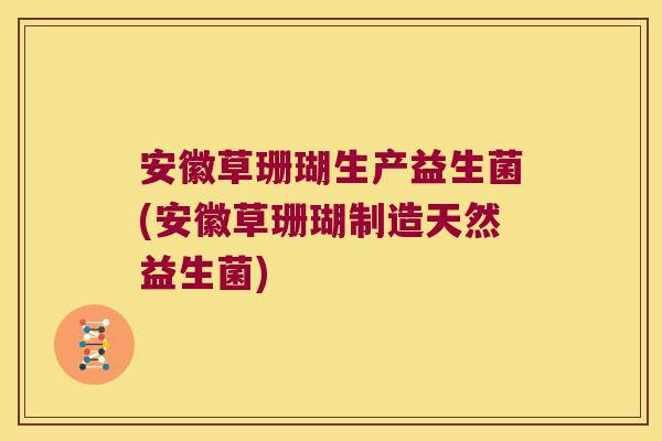 安徽草珊瑚生产益生菌(安徽草珊瑚制造天然益生菌)