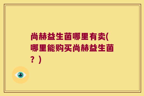 尚赫益生菌哪里有卖(哪里能购买尚赫益生菌？)