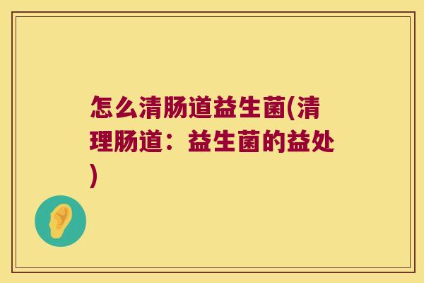 怎么清肠道益生菌(清理肠道：益生菌的益处)