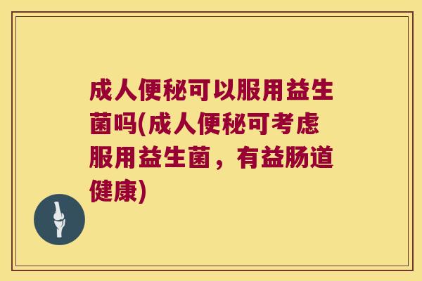 成人便秘可以服用益生菌吗(成人便秘可考虑服用益生菌，有益肠道健康)