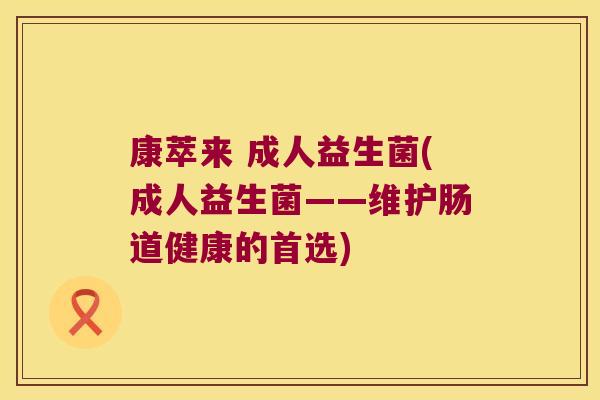 康萃来 成人益生菌(成人益生菌——维护肠道健康的首选)