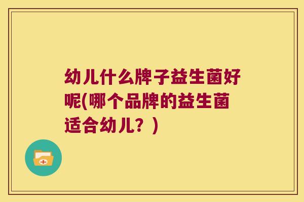 幼儿什么牌子益生菌好呢(哪个品牌的益生菌适合幼儿？)