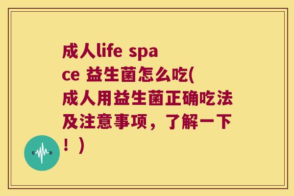 成人life space 益生菌怎么吃(成人用益生菌正确吃法及注意事项，了解一下！)