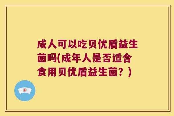 成人可以吃贝优盾益生菌吗(成年人是否适合食用贝优盾益生菌？)