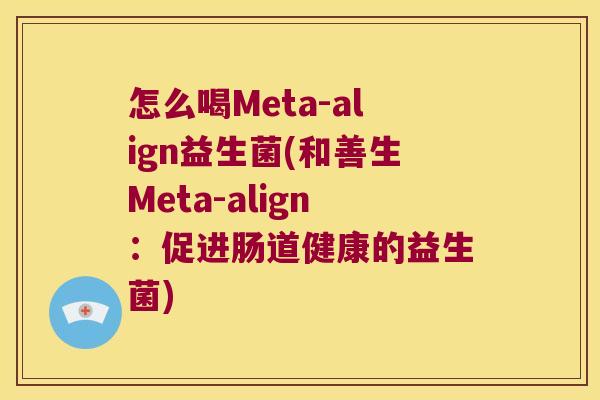 怎么喝Meta-align益生菌(和善生Meta-align：促进肠道健康的益生菌)