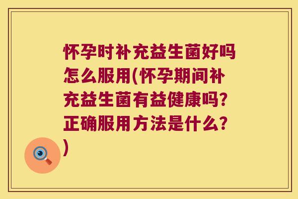 怀孕时补充益生菌好吗怎么服用(怀孕期间补充益生菌有益健康吗？正确服用方法是什么？)