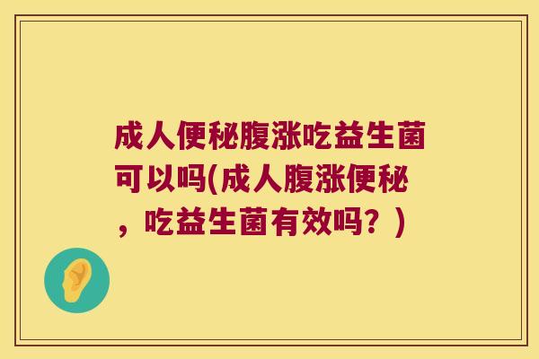 成人便秘腹涨吃益生菌可以吗(成人腹涨便秘，吃益生菌有效吗？)