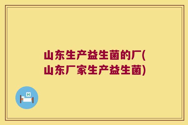 山东生产益生菌的厂(山东厂家生产益生菌) 山东生产益生菌的厂(山东厂家生产益生菌)