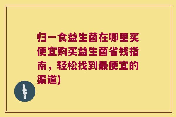 归一食益生菌在哪里买便宜购买益生菌省钱指南，轻松找到最便宜的渠道)