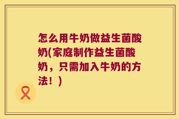 怎么用牛奶做益生菌酸奶(家庭制作益生菌酸奶，只需加入牛奶的方法！)