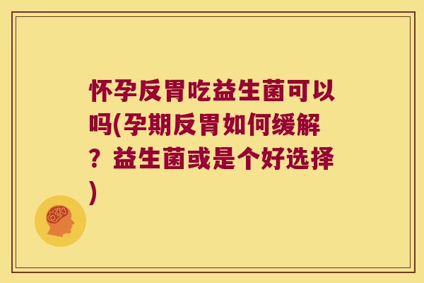 怀孕反胃吃益生菌可以吗(孕期反胃如何缓解？益生菌或是个好选择)