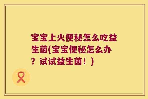 宝宝上火便秘怎么吃益生菌(宝宝便秘怎么办？试试益生菌！)