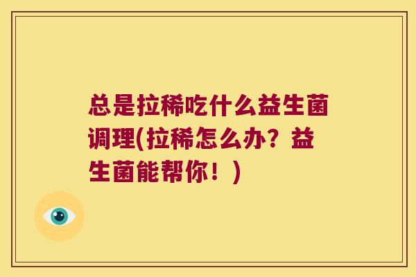 总是拉稀吃什么益生菌调理(拉稀怎么办？益生菌能帮你！)