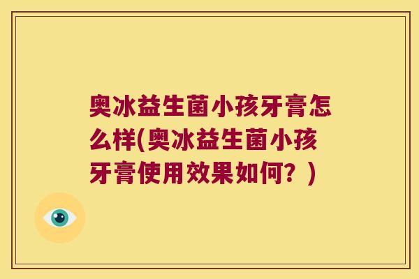 奥冰益生菌小孩牙膏怎么样(奥冰益生菌小孩牙膏使用效果如何?) 奥冰益生菌小孩牙膏怎么样(奥冰益生菌小孩牙膏使用效果如何?)