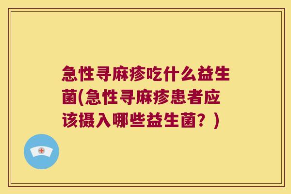 急性寻麻疹吃什么益生菌(急性寻麻疹患者应该摄入哪些益生菌？)
