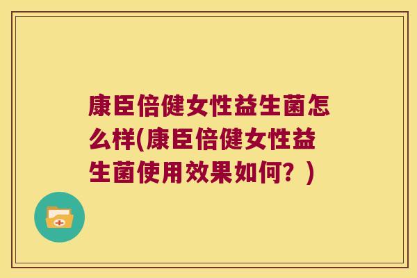康臣倍健女性益生菌怎么样(康臣倍健女性益生菌使用效果如何？)